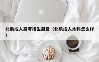 北航成人高考招生简章（北航成人本科怎么样）