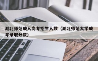 湖北师范成人高考招生人数（湖北师范大学成考录取分数）