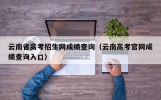 云南省高考招生网成绩查询（云南高考官网成绩查询入口）