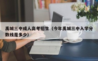 禹城三中成人高考招生（今年禹城三中入学分数线是多少）