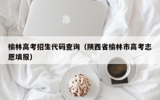 榆林高考招生代码查询（陕西省榆林市高考志愿填报）