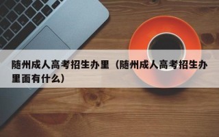 随州成人高考招生办里（随州成人高考招生办里面有什么）