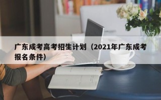 广东成考高考招生计划（2021年广东成考报名条件）