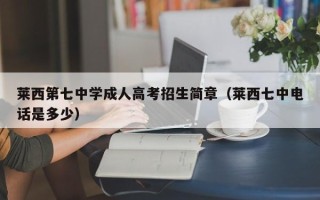 莱西第七中学成人高考招生简章（莱西七中电话是多少）