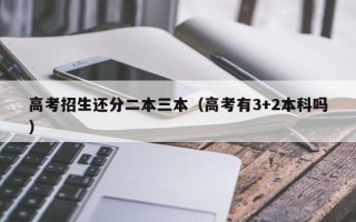 高考招生还分二本三本（高考有3+2本科吗）