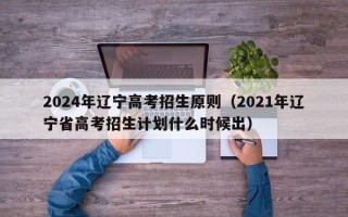 2024年辽宁高考招生原则（2021年辽宁省高考招生计划什么时候出）