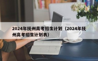 2024年抚州高考招生计划（2024年抚州高考招生计划表）