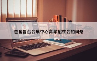 包含鲁台会展中心高考招生会的词条