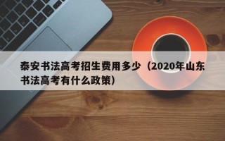 泰安书法高考招生费用多少（2020年山东书法高考有什么政策）