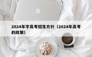 2024年字高考招生方针（2024年高考的政策）