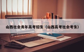 山西社会青年高考招生（山西高考社会考生）