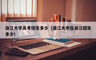 浙江大学高考招生多少（浙江大学在浙江招生多少）