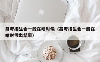 高考招生会一般在啥时候（高考招生会一般在啥时候出结果）