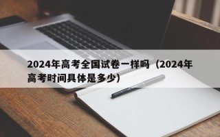 2024年高考全国试卷一样吗（2024年高考时间具体是多少）