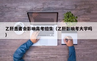 乙肝患者会影响高考招生（乙肝影响考大学吗）