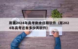 距离2024年高考剩余日期软件（距2024年高考还有多少天软件）