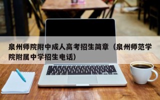 泉州师院附中成人高考招生简章（泉州师范学院附属中学招生电话）