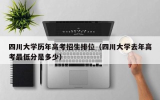 四川大学历年高考招生排位（四川大学去年高考最低分是多少）