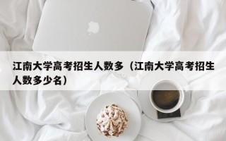 江南大学高考招生人数多（江南大学高考招生人数多少名）