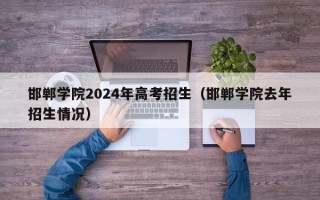 邯郸学院2024年高考招生（邯郸学院去年招生情况）