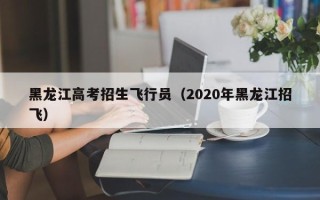 黑龙江高考招生飞行员（2020年黑龙江招飞）