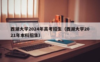 西湖大学2024年高考招生（西湖大学2021年本科招生）