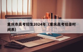 重庆市高考招生2024年（重庆高考招录时间表）