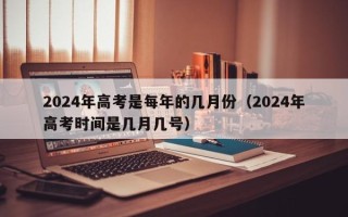 2024年高考是每年的几月份（2024年高考时间是几月几号）