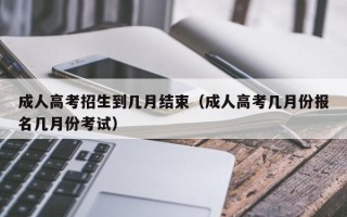 成人高考招生到几月结束（成人高考几月份报名几月份考试）