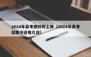 2024年高考倒计时上岸（2024年高考日距今还有几日）