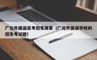 广元外国语高考招生简章（广元外国语学校的招生考试题）