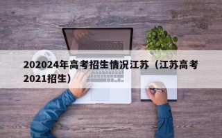 202024年高考招生情况江苏（江苏高考2021招生）