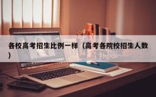 各校高考招生比例一样（高考各院校招生人数）