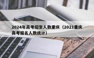 2024年高考招生人数重庆（2021重庆高考报名人数统计）