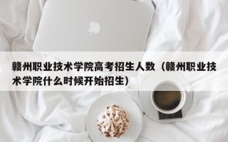 赣州职业技术学院高考招生人数（赣州职业技术学院什么时候开始招生）