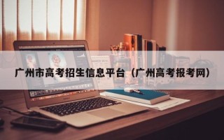广州市高考招生信息平台（广州高考报考网）