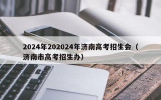 2024年202024年济南高考招生会（济南市高考招生办）