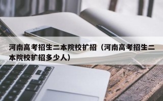 河南高考招生二本院校扩招（河南高考招生二本院校扩招多少人）