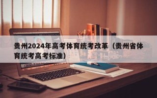贵州2024年高考体育统考改革（贵州省体育统考高考标准）