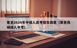 莱芜2024年中成人高考招生简章（莱芜凤城成人中专）