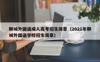 聊城外国语成人高考招生简章（2021年聊城外国语学校招生简章）