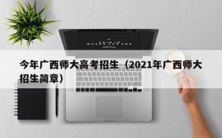 今年广西师大高考招生（2021年广西师大招生简章）