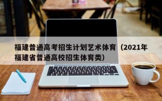 福建普通高考招生计划艺术体育（2021年福建省普通高校招生体育类）