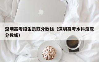 深圳高考招生录取分数线（深圳高考本科录取分数线）