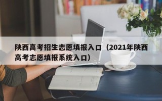 陕西高考招生志愿填报入口（2021年陕西高考志愿填报系统入口）