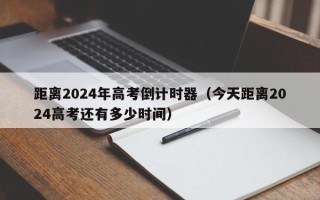 距离2024年高考倒计时器（今天距离2024高考还有多少时间）