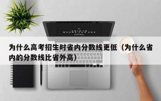 为什么高考招生时省内分数线更低（为什么省内的分数线比省外高）