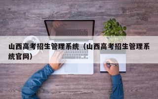 山西高考招生管理系统（山西高考招生管理系统官网）