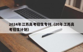 2024年江苏高考招生专刊（20年江苏高考招生计划）
