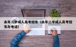 永年二中成人高考招生（永年二中成人高考招生办电话）